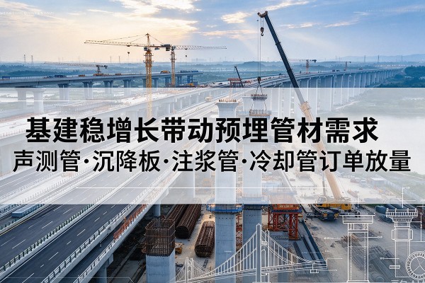 资中基建稳增长带动预埋监测管材需求，声测管、沉降板、注浆管订单持续放量